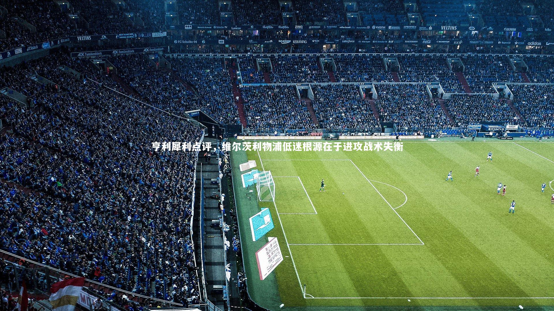 亨利犀利点评，维尔茨利物浦低迷根源在于进攻战术失衡