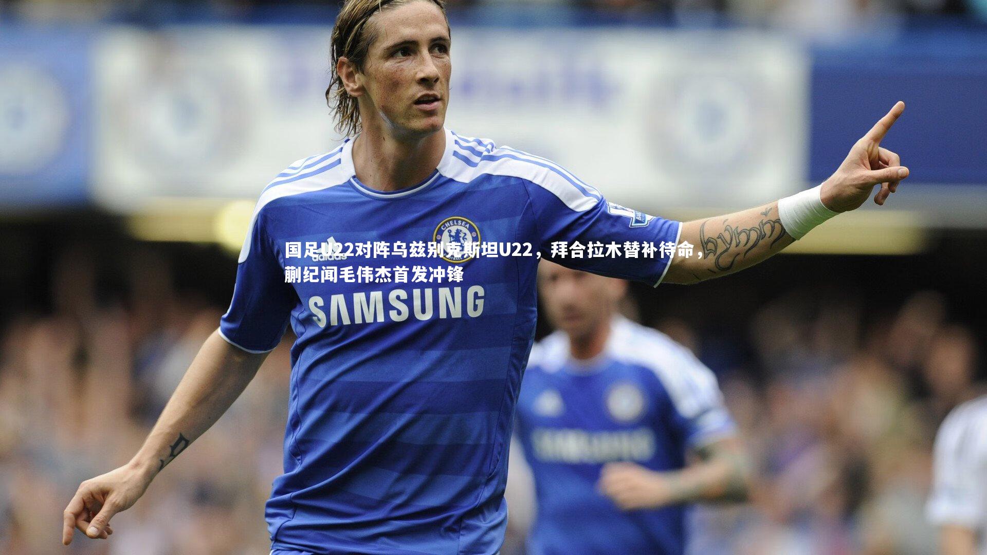 国足U22对阵乌兹别克斯坦U22,拜合拉木替补待命,蒯纪闻毛伟杰首发冲锋