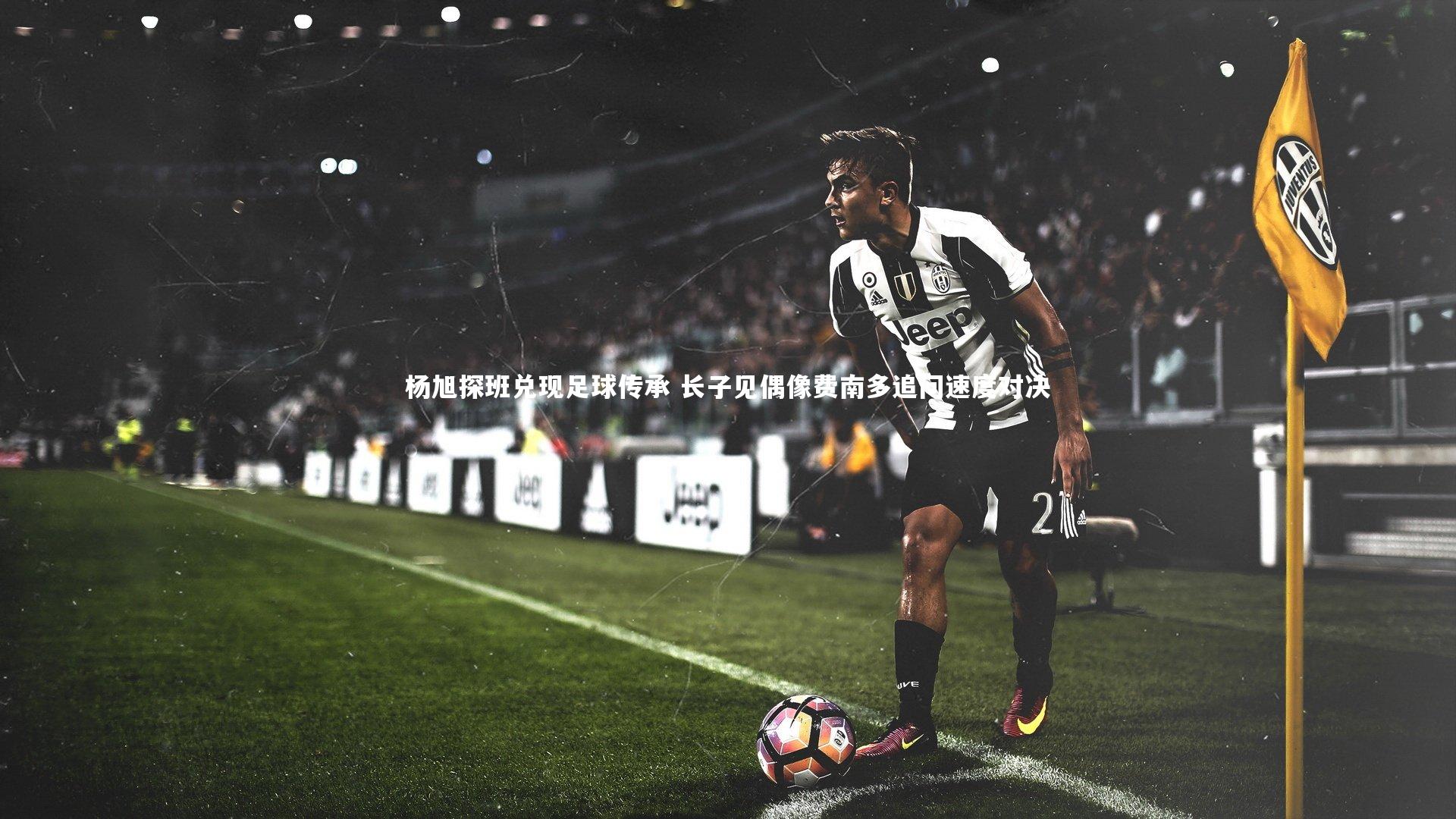 【熊猫体育官网】杨旭探班兑现足球传承 长子见偶像费南多追问速度对决
