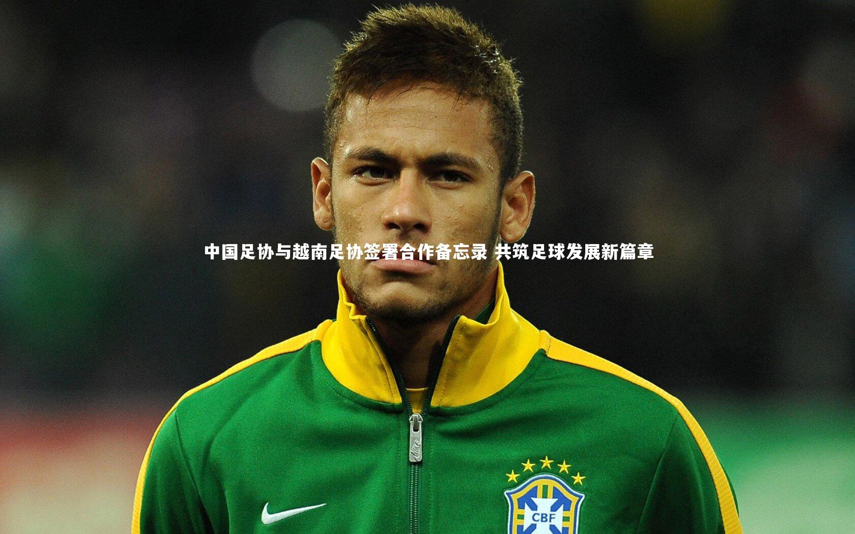 中国足协与越南足协签署合作备忘录 共筑足球发展新篇章