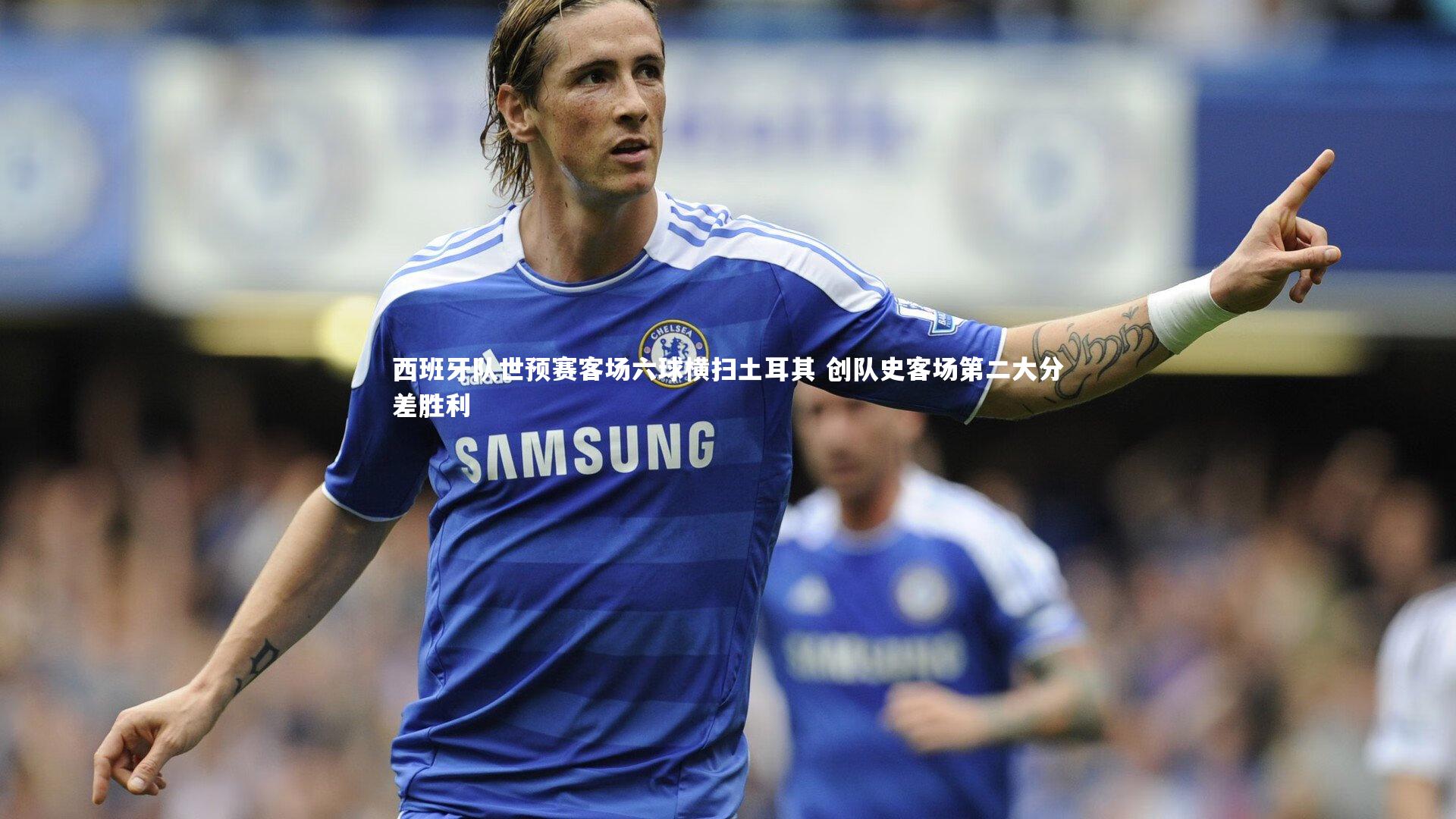 西班牙队世预赛客场六球横扫土耳其 创队史客场第二大分差胜利